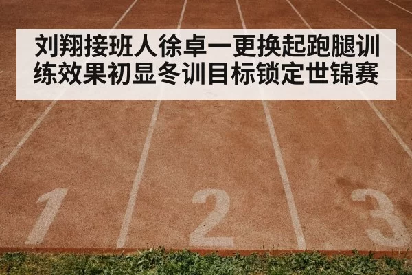 刘翔接班人徐卓一更换起跑腿训练效果初显冬训目标锁定世锦赛
