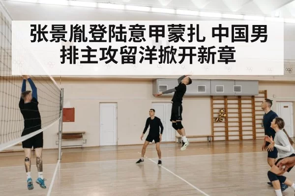 张景胤登陆意甲蒙扎 中国男排主攻留洋掀开新章