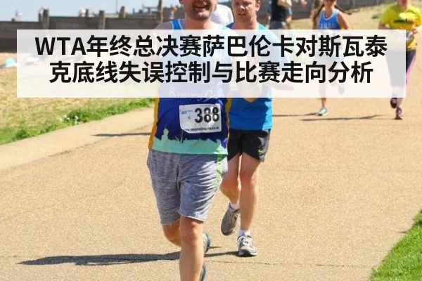 WTA年终总决赛萨巴伦卡对斯瓦泰克底线失误控制与比赛走向分析